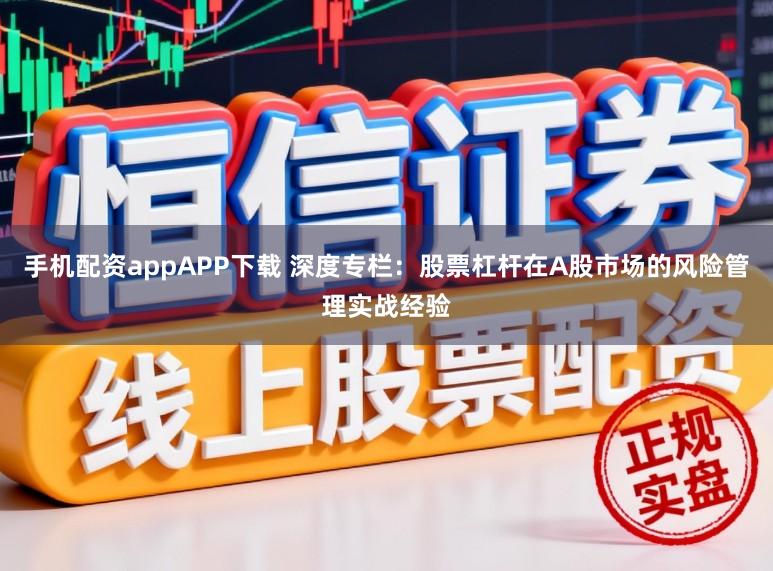 手机配资appAPP下载 深度专栏：股票杠杆在A股市场的风险管理实战经验