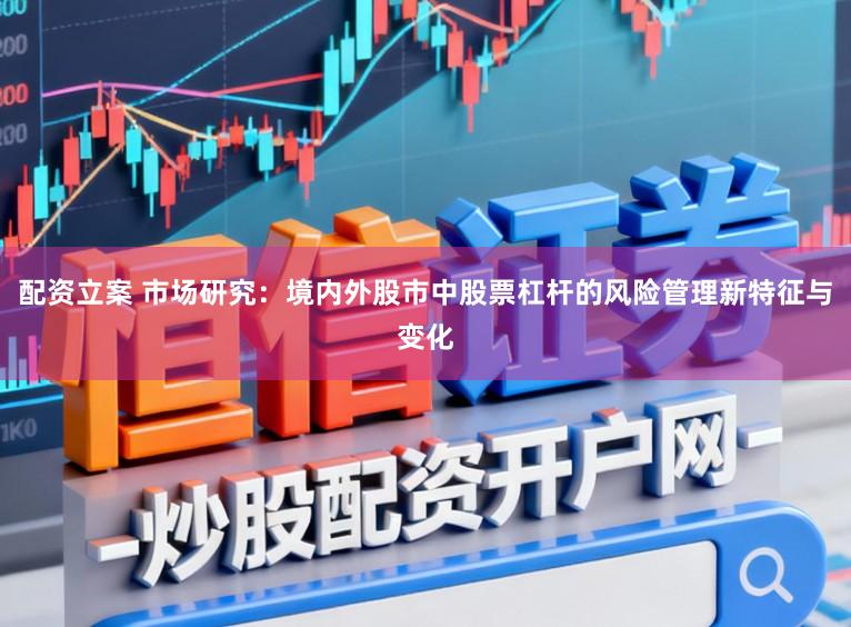 配资立案 市场研究：境内外股市中股票杠杆的风险管理新特征与变化