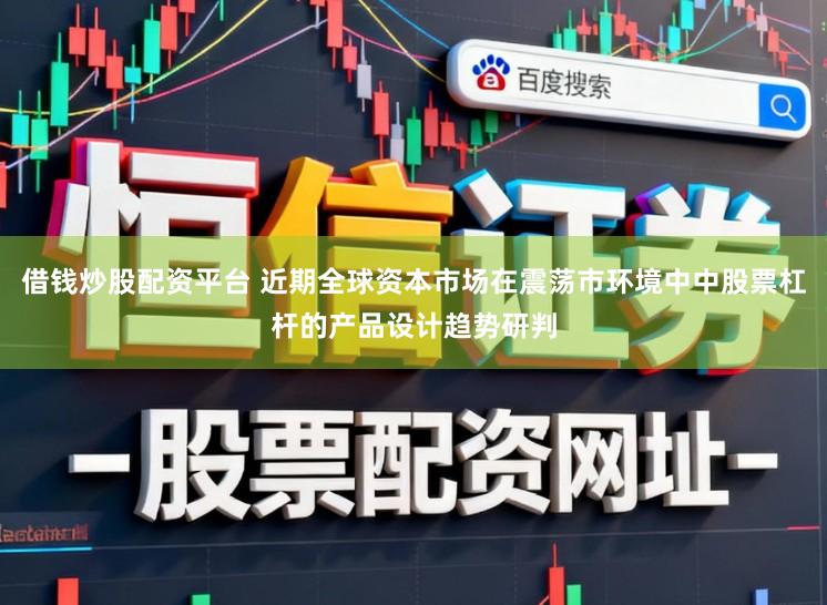 借钱炒股配资平台 近期全球资本市场在震荡市环境中中股票杠杆的产品设计趋势研判