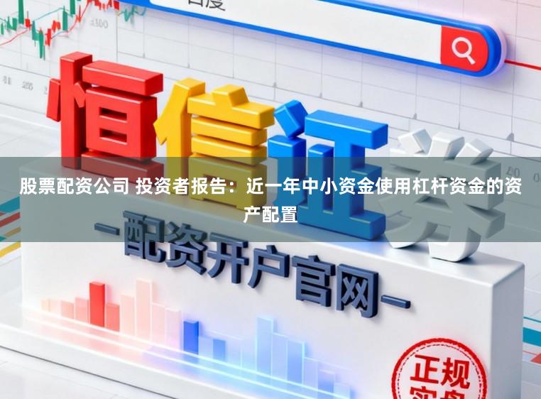 股票配资公司 投资者报告:近一年中小资金使用杠杆资金的资产配置