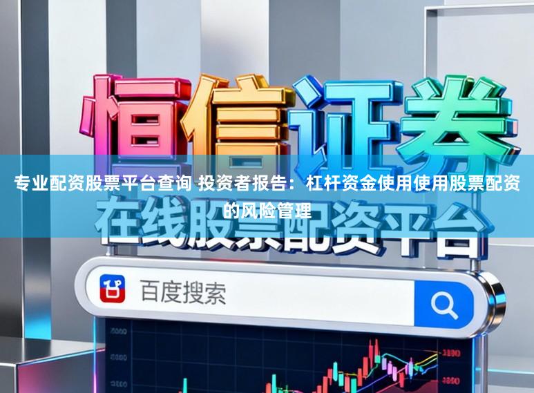 专业配资股票平台查询 投资者报告：杠杆资金使用使用股票配资的风险管理