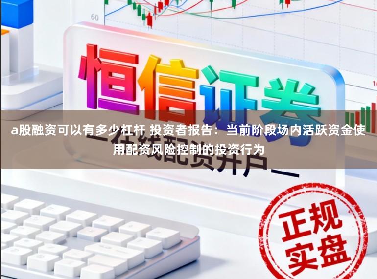 a股融资可以有多少杠杆 投资者报告：当前阶段场内活跃资金使用配资风险控制的投资行为