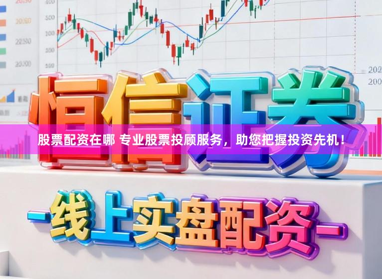 股票配资在哪 专业股票投顾服务，助您把握投资先机！