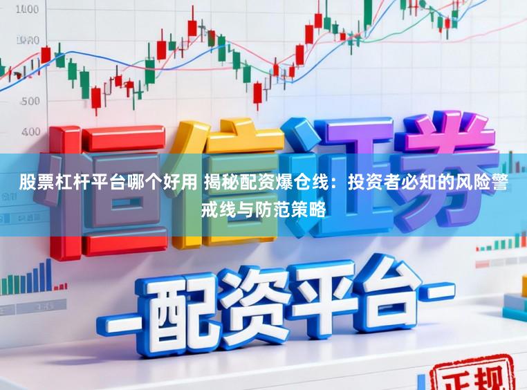 股票杠杆平台哪个好用 揭秘配资爆仓线：投资者必知的风险警戒线与防范策略