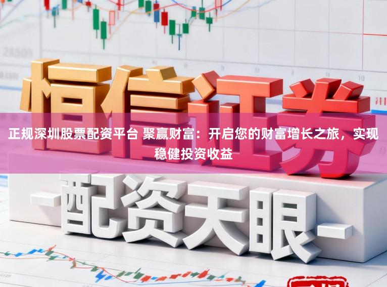 正规深圳股票配资平台 聚赢财富：开启您的财富增长之旅，实现稳健投资收益