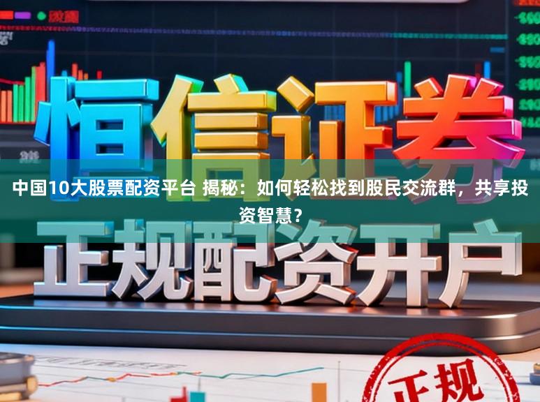 中国10大股票配资平台 揭秘：如何轻松找到股民交流群，共享投资智慧？