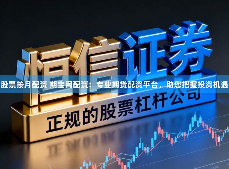 股票按月配资 期宝网配资：专业期货配资平台，助您把握投资机遇