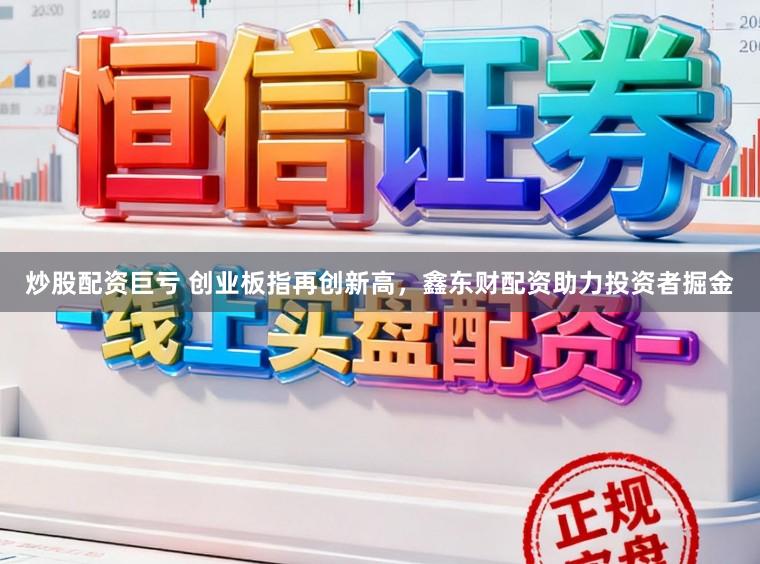炒股配资巨亏 创业板指再创新高，鑫东财配资助力投资者掘金
