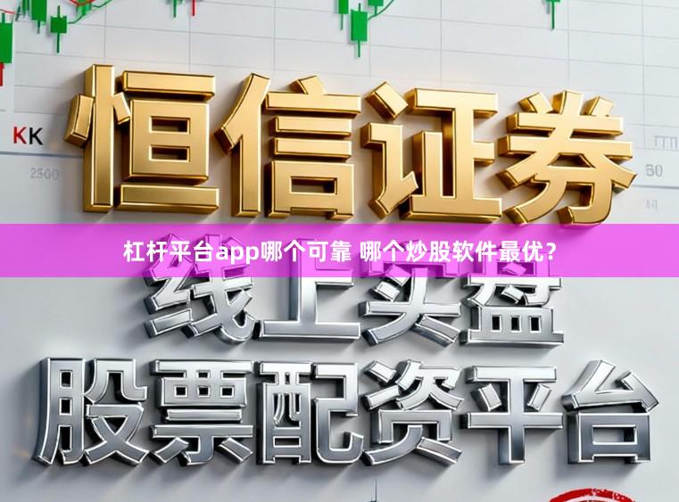 杠杆平台app哪个可靠 哪个炒股软件最优?