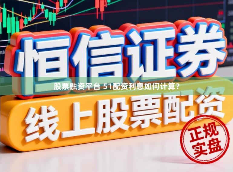 股票融资平台 51配资利息如何计算？