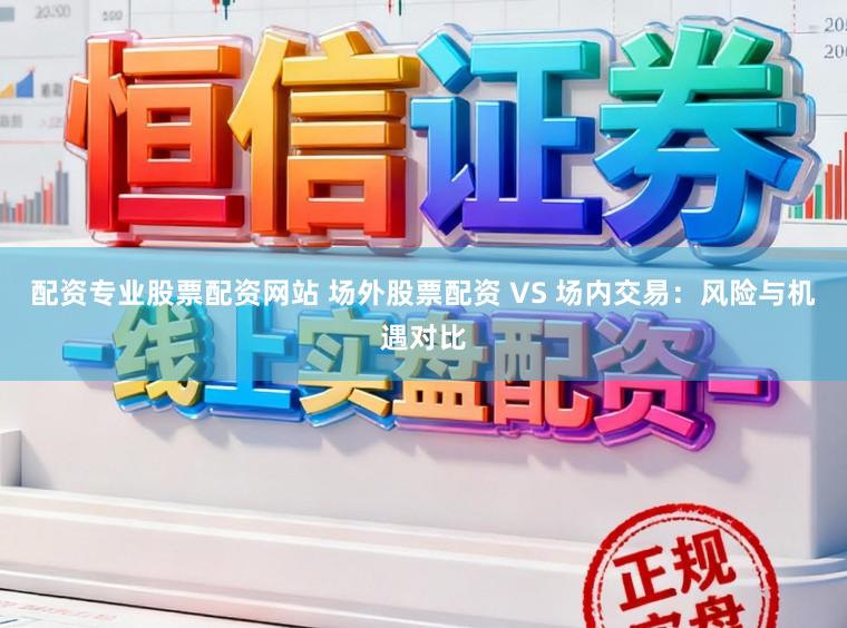 配资专业股票配资网站 场外股票配资 VS 场内交易：风险与机遇对比