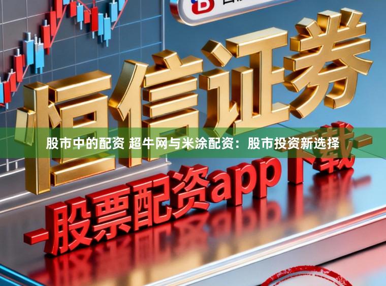 股市中的配资 超牛网与米涂配资：股市投资新选择