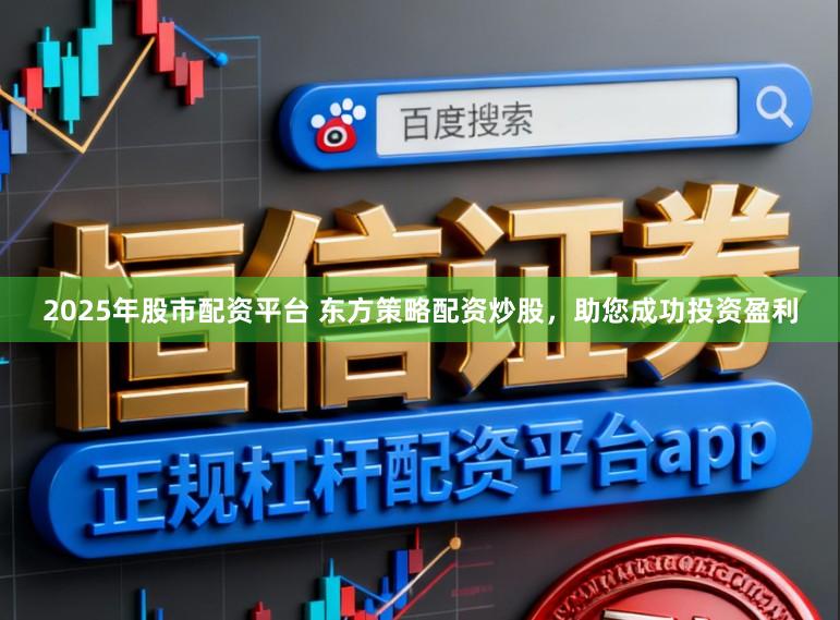 2025年股市配资平台 东方策略配资炒股,助您成功投资盈利