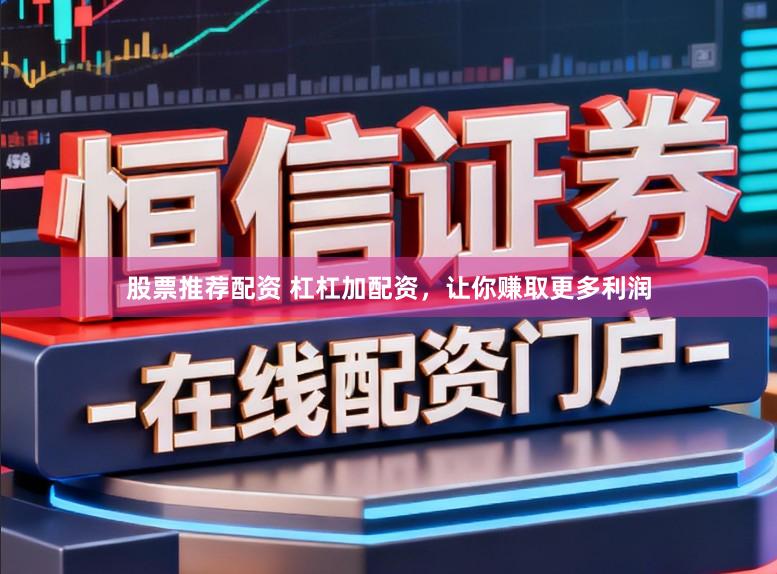 股票推荐配资 杠杠加配资，让你赚取更多利润