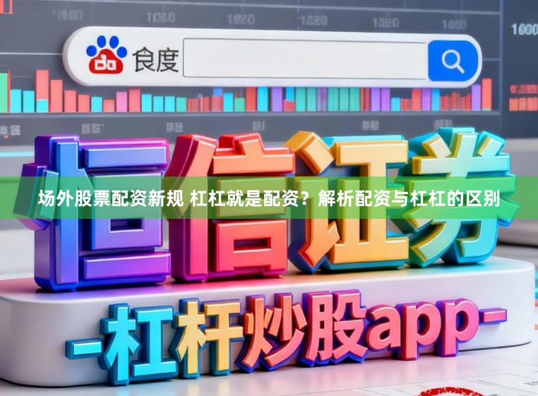 场外股票配资新规 杠杠就是配资？解析配资与杠杠的区别