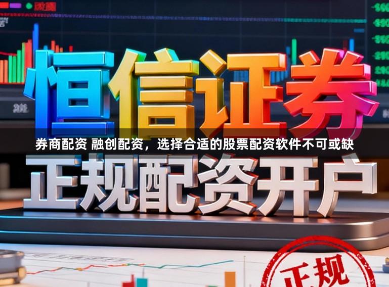 券商配资 融创配资，选择合适的股票配资软件不可或缺
