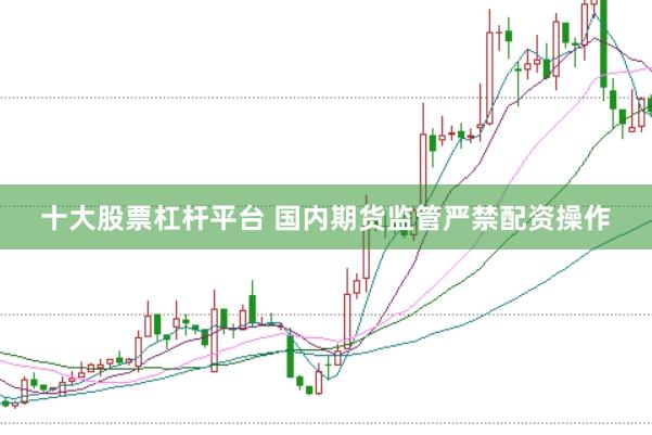 十大股票杠杆平台 国内期货监管严禁配资操作