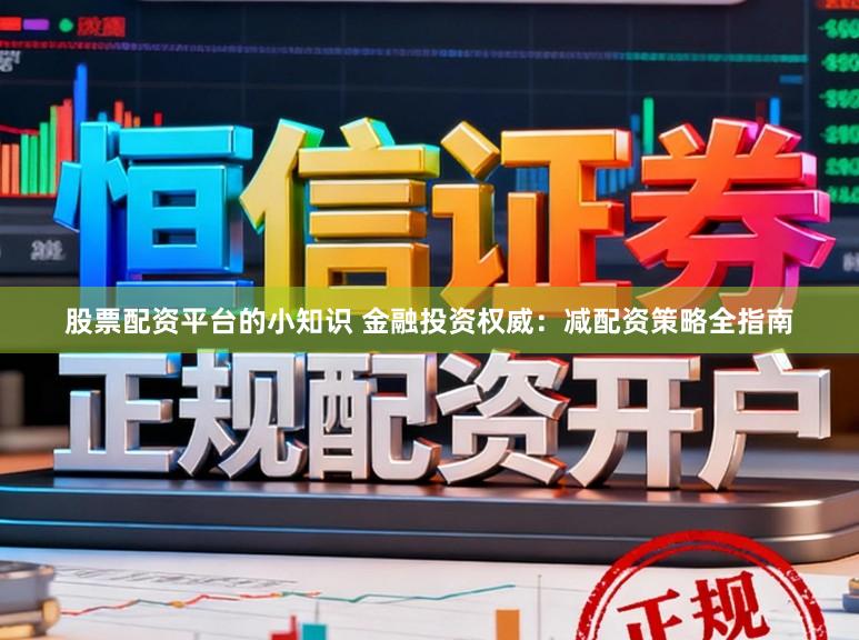 股票配资平台的小知识 金融投资权威：减配资策略全指南