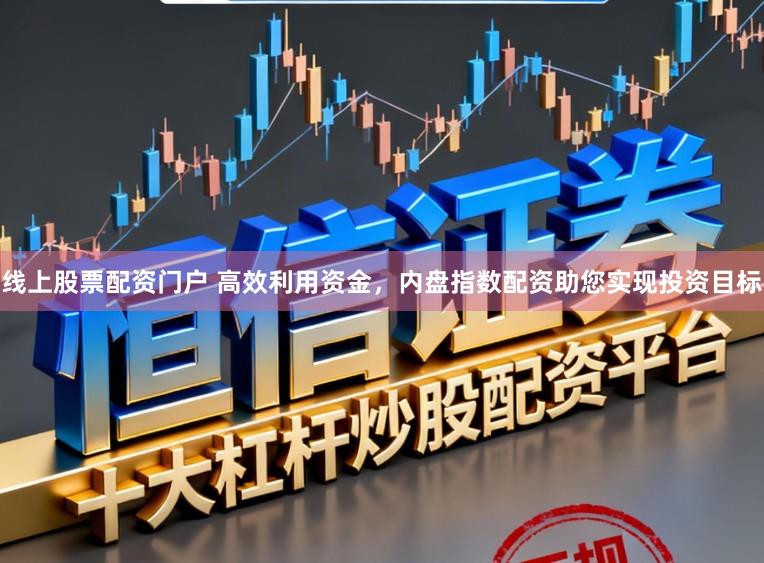 线上股票配资门户 高效利用资金，内盘指数配资助您实现投资目标