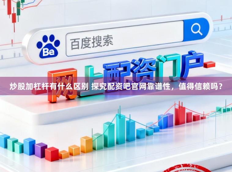 炒股加杠杆有什么区别 探究配资吧官网靠谱性，值得信赖吗？