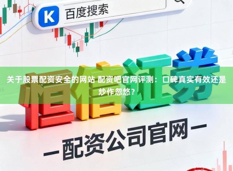 关于股票配资安全的网站 配资吧官网评测：口碑真实有效还是炒作忽悠？