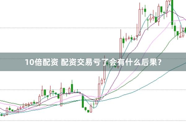 10倍配资 配资交易亏了会有什么后果?