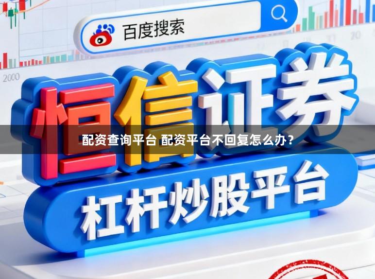配资查询平台 配资平台不回复怎么办？