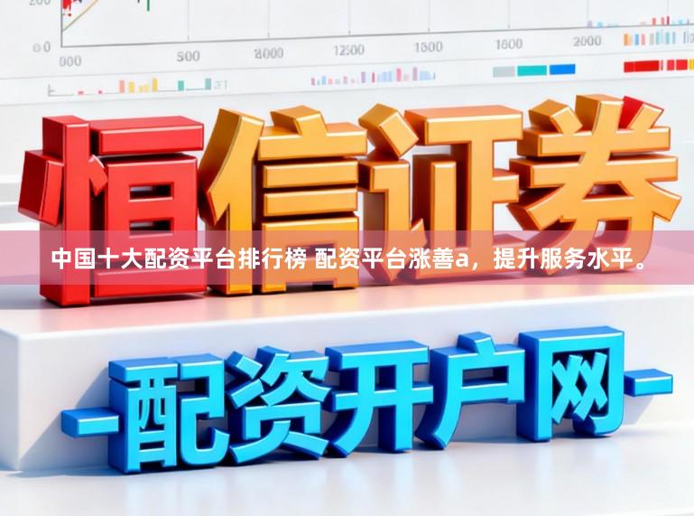 中国十大配资平台排行榜 配资平台涨善a，提升服务水平。