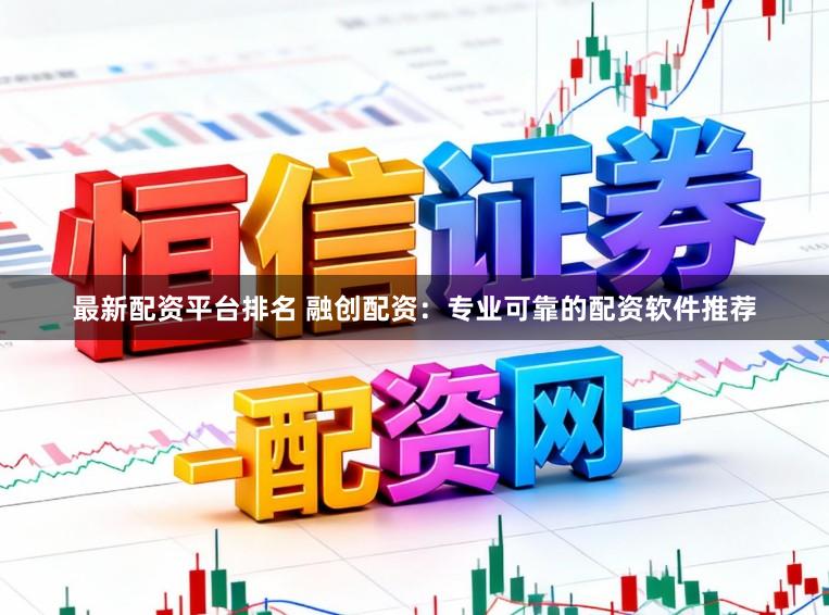 最新配资平台排名 融创配资：专业可靠的配资软件推荐