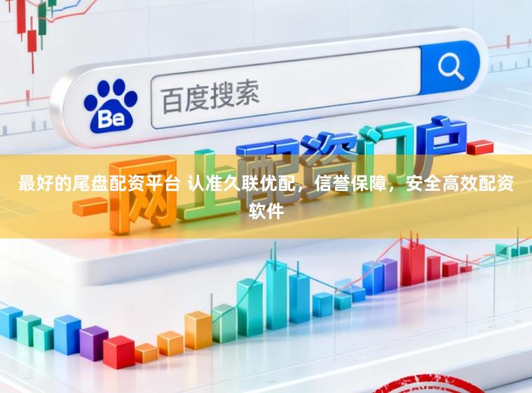 最好的尾盘配资平台 认准久联优配，信誉保障，安全高效配资软件