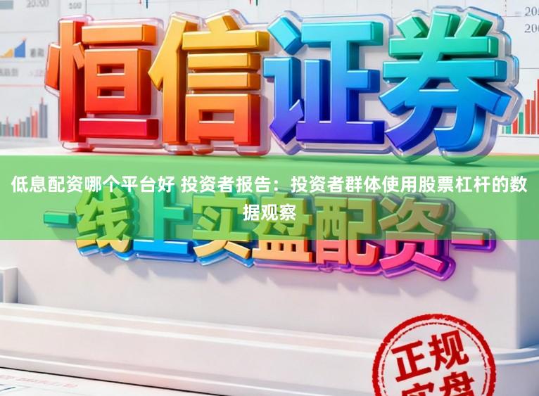 低息配资哪个平台好 投资者报告：投资者群体使用股票杠杆的数据观察