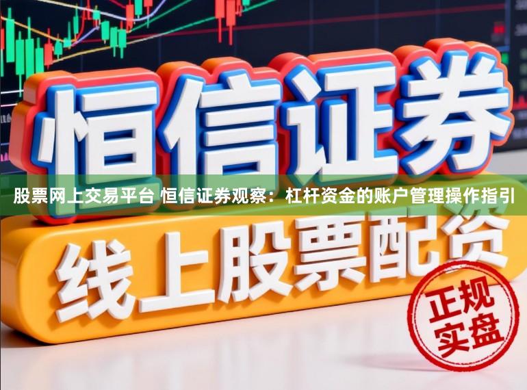 股票网上交易平台 恒信证券观察：杠杆资金的账户管理操作指引