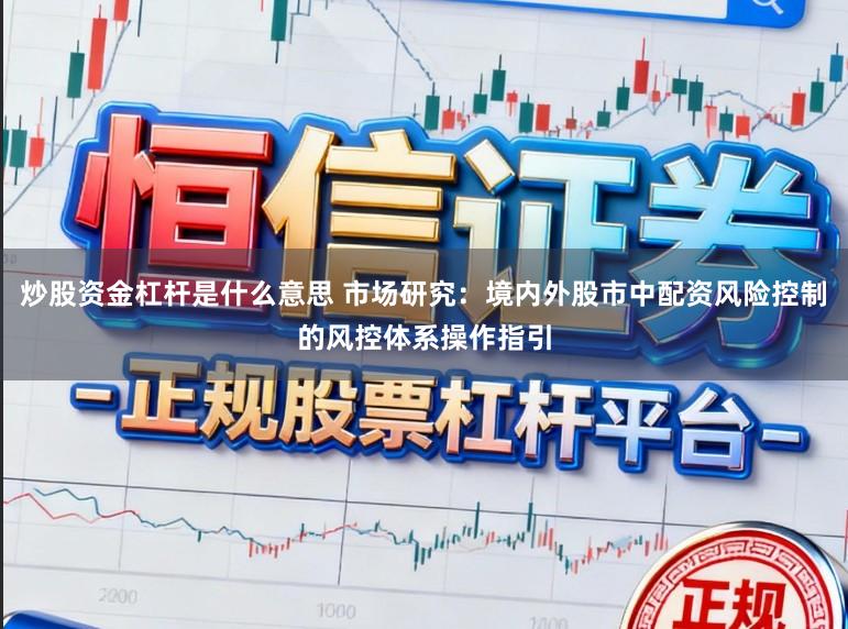 炒股资金杠杆是什么意思 市场研究：境内外股市中配资风险控制的风控体系操作指引