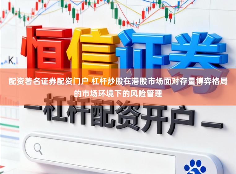 配资著名证券配资门户 杠杆炒股在港股市场面对存量博弈格局的市场环境下的风险管理