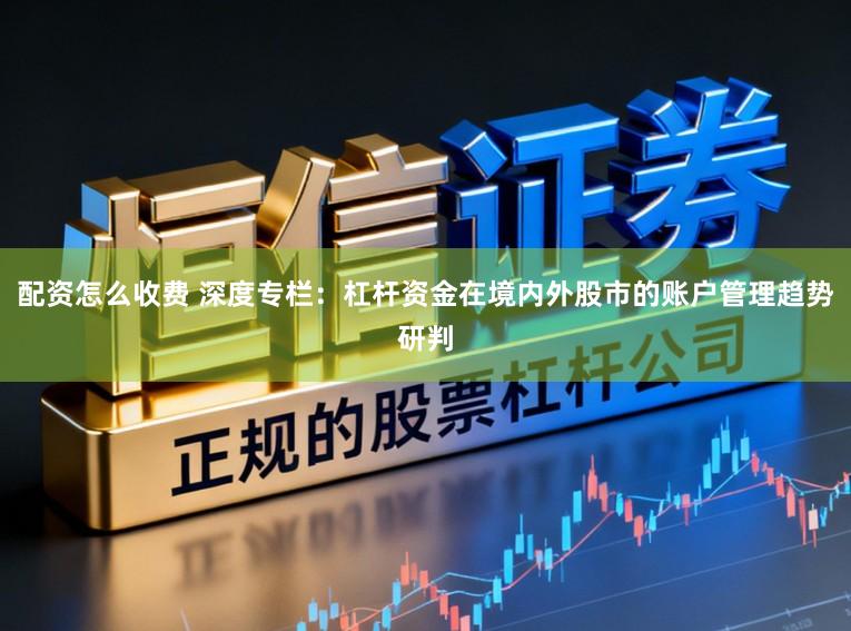 配资怎么收费 深度专栏：杠杆资金在境内外股市的账户管理趋势研判