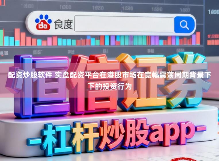 配资炒股软件 实盘配资平台在港股市场在宽幅震荡周期背景下下的投资行为