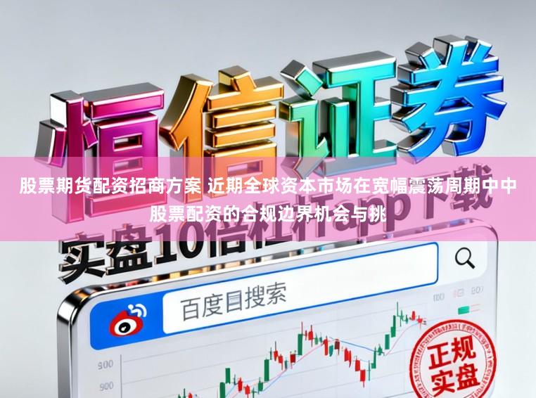 股票期货配资招商方案 近期全球资本市场在宽幅震荡周期中中股票配资的合规边界机会与挑