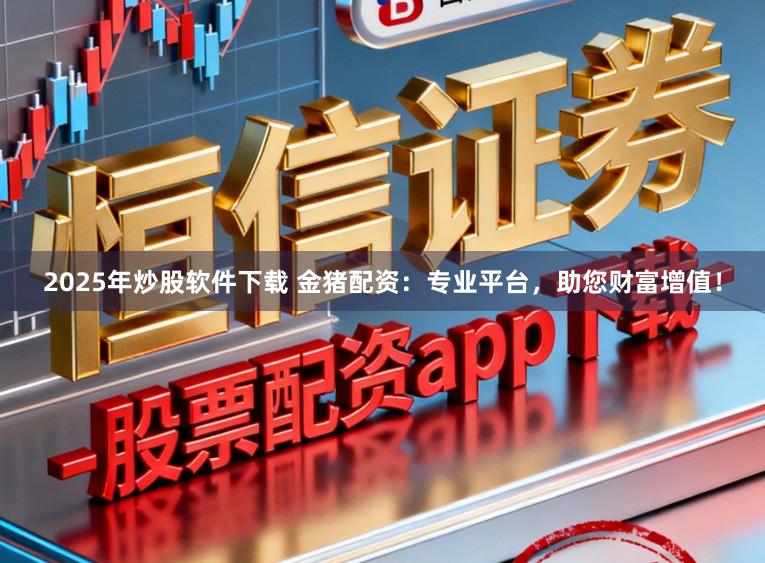 2025年炒股软件下载 金猪配资：专业平台，助您财富增值！