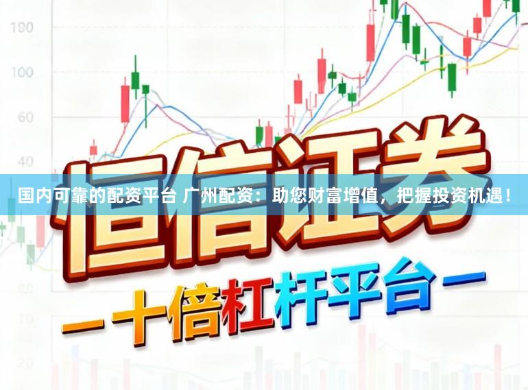国内可靠的配资平台 广州配资：助您财富增值，把握投资机遇！