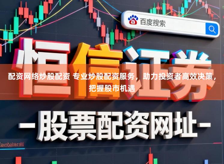 配资网络炒股配资 专业炒股配资服务，助力投资者高效决策，把握股市机遇