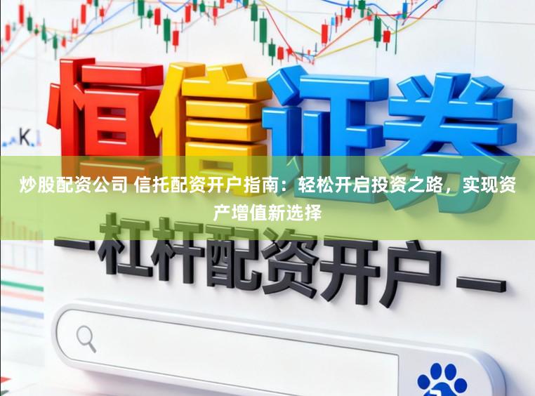 炒股配资公司 信托配资开户指南：轻松开启投资之路，实现资产增值新选择