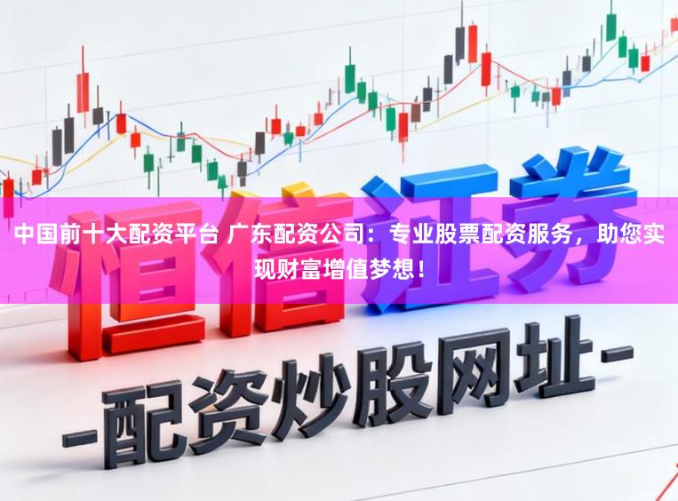 中国前十大配资平台 广东配资公司：专业股票配资服务，助您实现财富增值梦想！