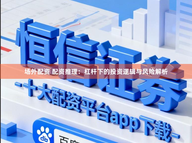 场外配资 配资推理:杠杆下的投资逻辑与风险解析