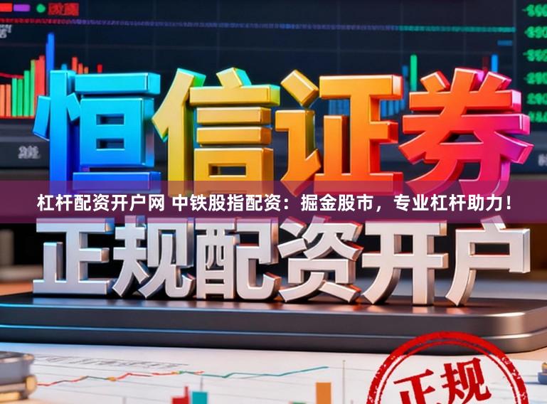 杠杆配资开户网 中铁股指配资：掘金股市，专业杠杆助力！