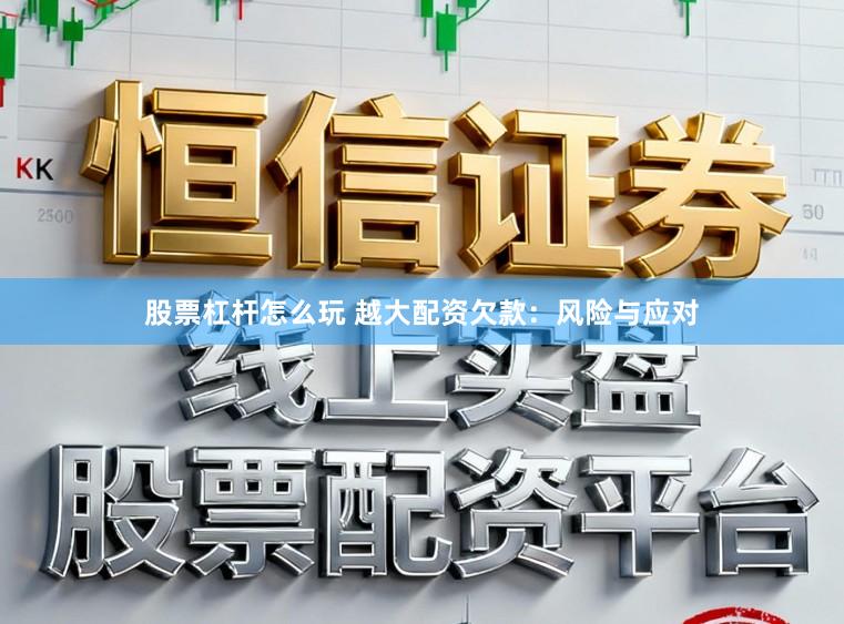 股票杠杆怎么玩 越大配资欠款：风险与应对