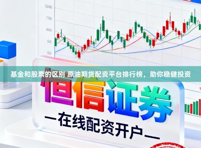 基金和股票的区别 原油期货配资平台排行榜，助你稳健投资