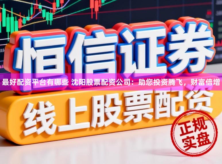 最好配资平台有哪些 沈阳股票配资公司：助您投资腾飞，财富倍增